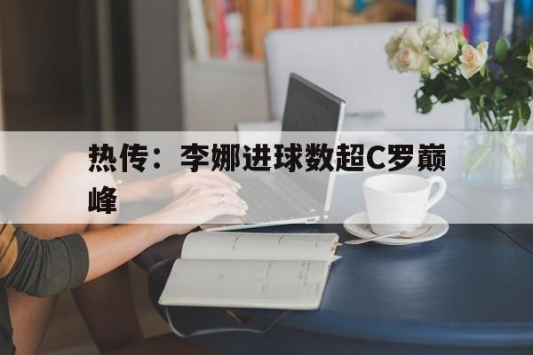 热传:李娜进球数超C罗巅峰(两届大满贯冠军得主李娜宣布退役) 热传:李娜进球数超C罗巅峰(两届大满贯冠军得主李娜宣布退役)