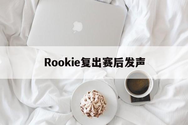 Rookie复出赛后发声(rookie最开始在哪个战队) Rookie复出赛后发声(rookie最开始在哪个战队)