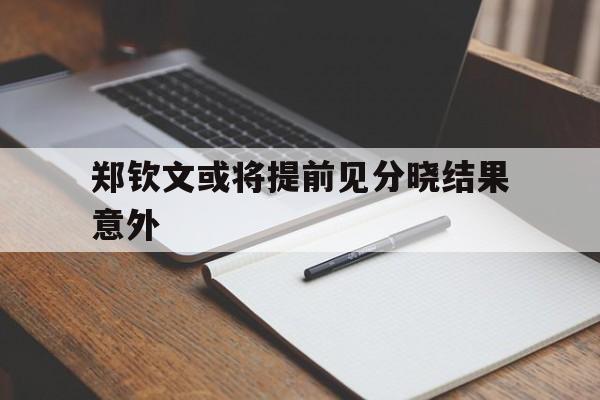 郑钦文或将提前见分晓结果意外的简单介绍