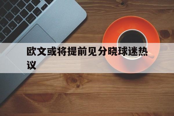 欧文或将提前见分晓球迷热议的简单介绍